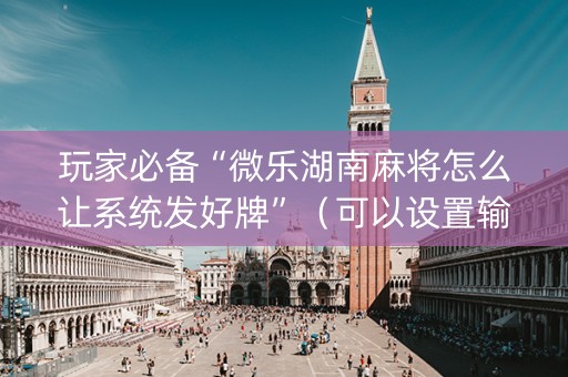 玩家必备“微乐湖南麻将怎么让系统发好牌”（可以设置输赢吗)