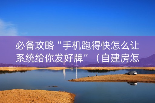 必备攻略“手机跑得快怎么让系统给你发好牌”（自建房怎么拿好牌)