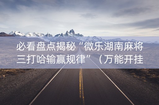 必看盘点揭秘“微乐湖南麻将三打哈输赢规律”（万能开挂神器)
