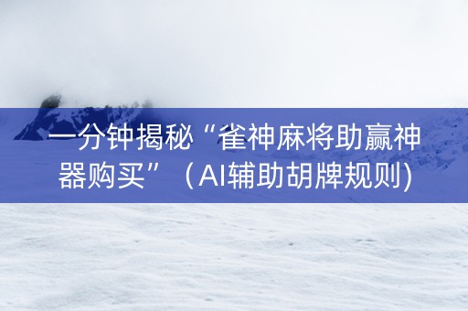 一分钟揭秘“雀神麻将助赢神器购买”（AI辅助胡牌规则)