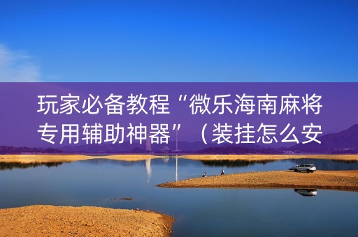 玩家必备教程“微乐海南麻将专用辅助神器”（装挂怎么安装)