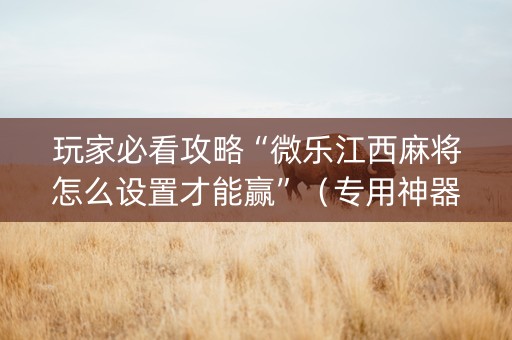 玩家必看攻略“微乐江西麻将怎么设置才能赢”（专用神器下载)