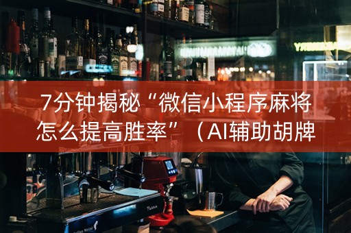 7分钟揭秘“微信小程序麻将怎么提高胜率”（AI辅助胡牌规则)