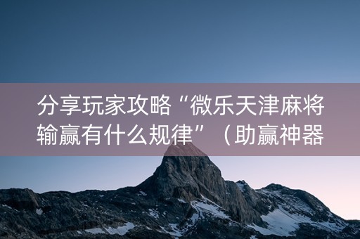 分享玩家攻略“微乐天津麻将输赢有什么规律”（助赢神器购买)