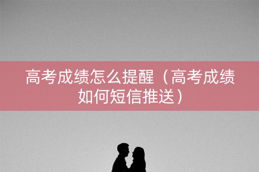高考成绩怎么提醒（高考成绩如何短信推送）