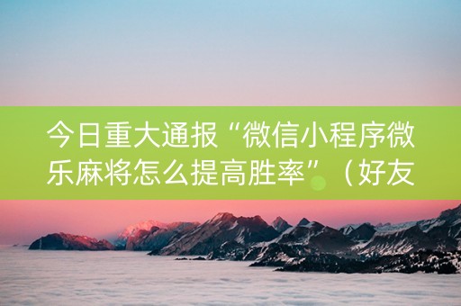 今日重大通报“微信小程序微乐麻将怎么提高胜率”（好友房怎么才能赢)