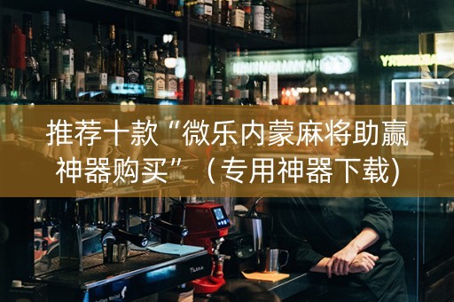 推荐十款“微乐内蒙麻将助赢神器购买”（专用神器下载)