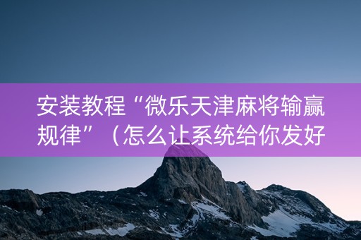 安装教程“微乐天津麻将输赢规律”（怎么让系统给你发好牌)