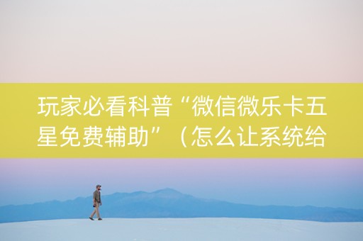 玩家必看科普“微信微乐卡五星免费辅助”（怎么让系统给你发好牌)