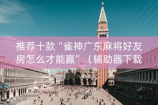 推荐十款“雀神广东麻将好友房怎么才能赢”（辅助器下载)