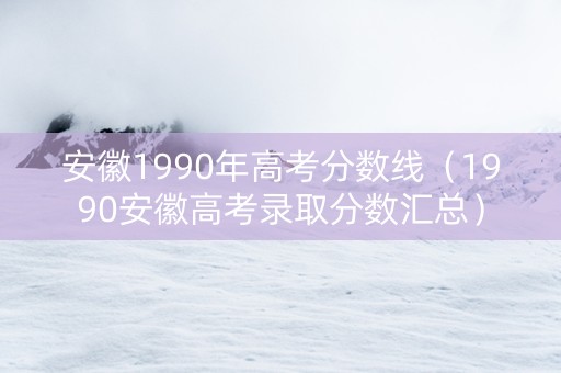 安徽1990年高考分数线（1990安徽高考录取分数汇总）
