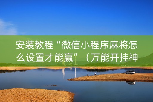 安装教程“微信小程序麻将怎么设置才能赢”（万能开挂神器)