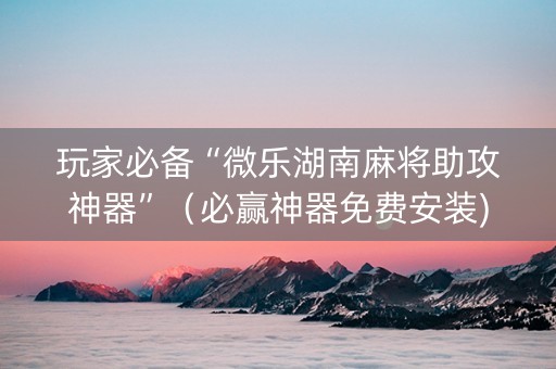 玩家必备“微乐湖南麻将助攻神器”（必赢神器免费安装)