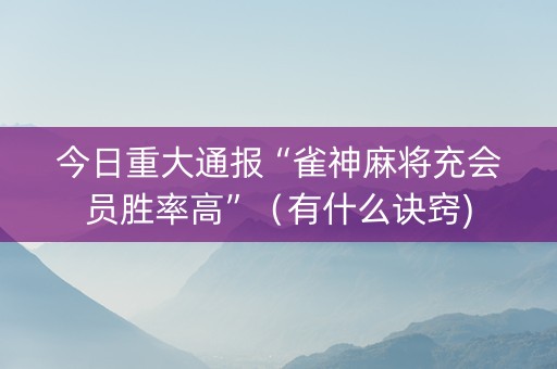 今日重大通报“雀神麻将充会员胜率高”（有什么诀窍)