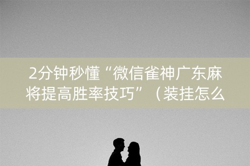 2分钟秒懂“微信雀神广东麻将提高胜率技巧”（装挂怎么安装)