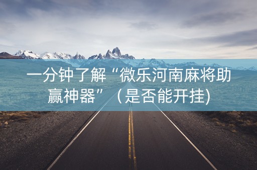 一分钟了解“微乐河南麻将助赢神器”（是否能开挂)