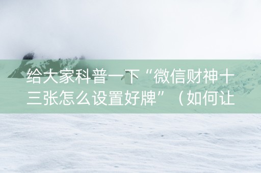 给大家科普一下“微信财神十三张怎么设置好牌”（如何让系统发好牌)