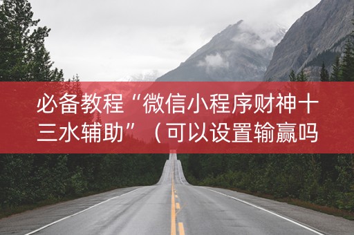 必备教程“微信小程序财神十三水辅助”（可以设置输赢吗)