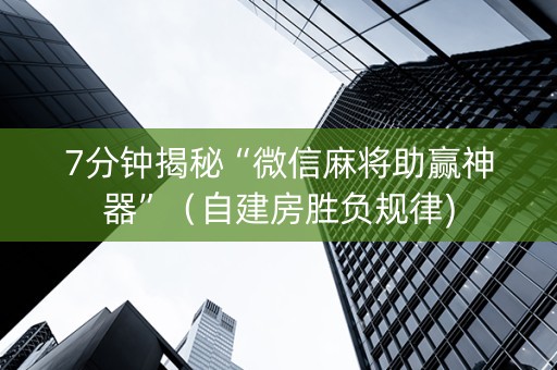 7分钟揭秘“微信麻将助赢神器”（自建房胜负规律)