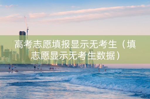 高考志愿填报显示无考生（填志愿显示无考生数据）