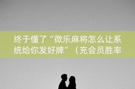 终于懂了“微乐麻将怎么让系统给你发好牌”（充会员胜率高)