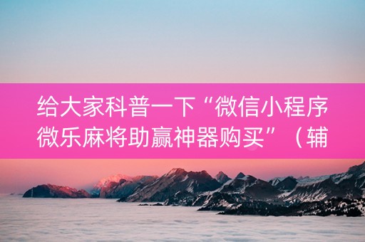 给大家科普一下“微信小程序微乐麻将助赢神器购买”（辅助器插件)