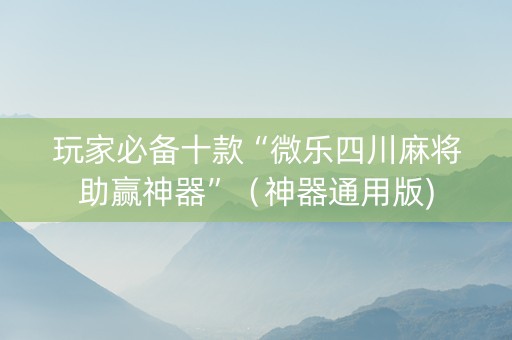 玩家必备十款“微乐四川麻将助赢神器”（神器通用版)