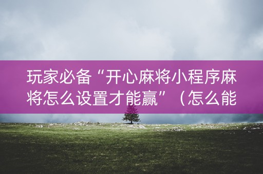 玩家必备“开心麻将小程序麻将怎么设置才能赢”（怎么能得到好牌)