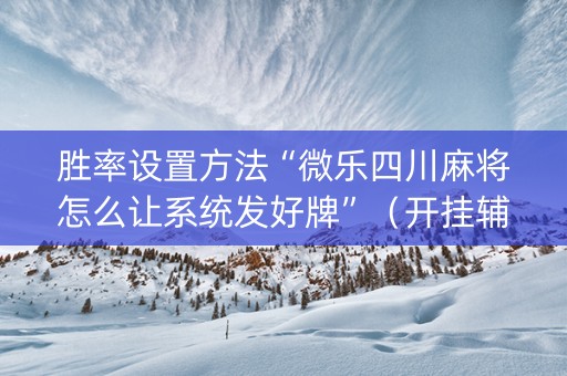 胜率设置方法“微乐四川麻将怎么让系统发好牌”（开挂辅助插件)
