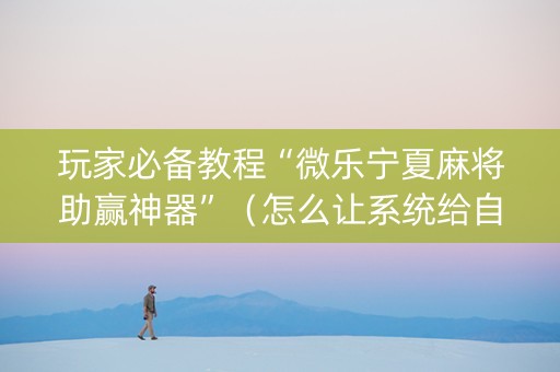玩家必备教程“微乐宁夏麻将助赢神器”（怎么让系统给自己好牌)