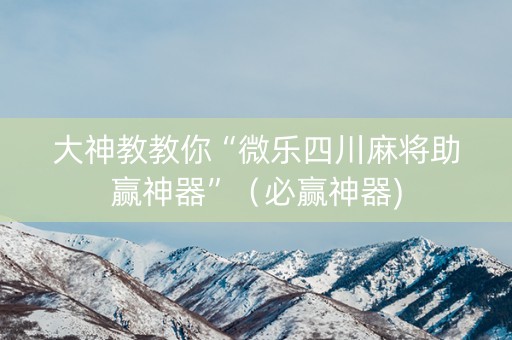 大神教教你“微乐四川麻将助赢神器”（必赢神器)