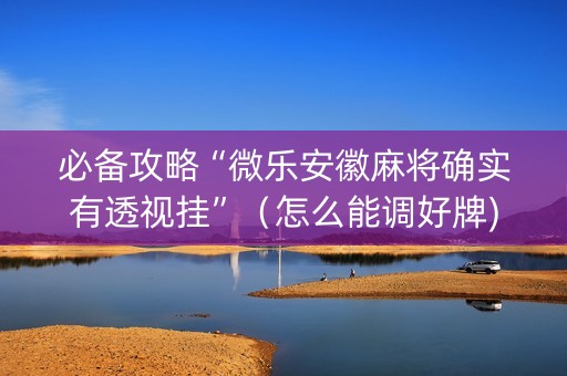 必备攻略“微乐安徽麻将确实有透视挂”（怎么能调好牌)