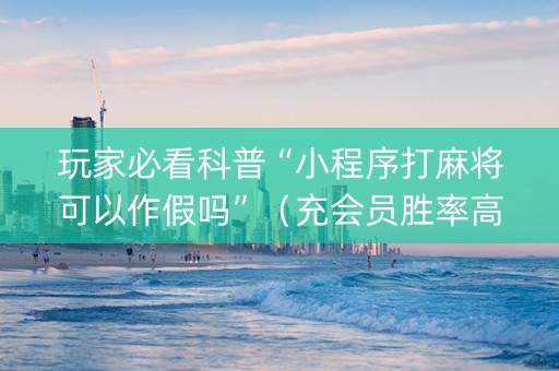 玩家必看科普“小程序打麻将可以作假吗”（充会员胜率高)