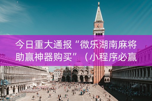 今日重大通报“微乐湖南麻将助赢神器购买”（小程序必赢神器)