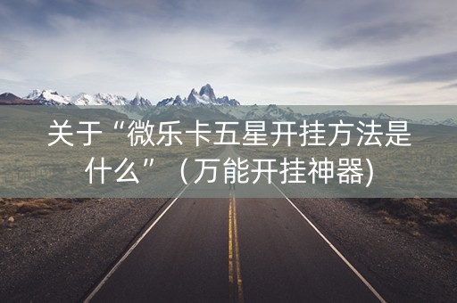 关于“微乐卡五星开挂方法是什么”（万能开挂神器)