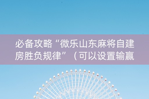 必备攻略“微乐山东麻将自建房胜负规律”（可以设置输赢吗)