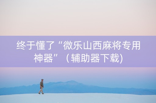 终于懂了“微乐山西麻将专用神器”（辅助器下载)