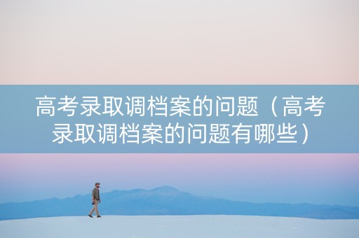 高考录取调档案的问题（高考录取调档案的问题有哪些）