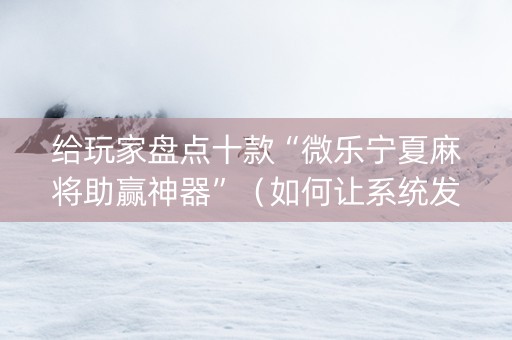 给玩家盘点十款“微乐宁夏麻将助赢神器”（如何让系统发好牌)