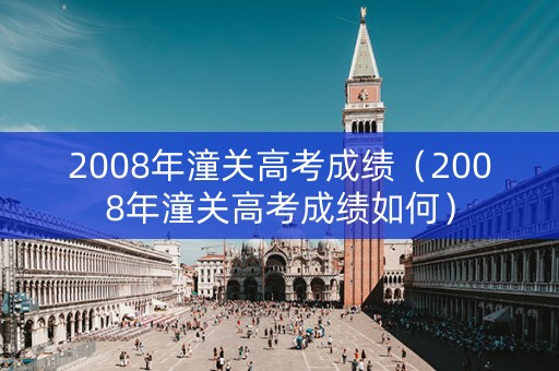 2008年潼关高考成绩（2008年潼关高考成绩如何）