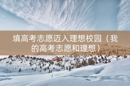 填高考志愿迈入理想校园（我的高考志愿和理想）