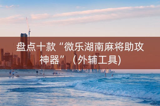 盘点十款“微乐湖南麻将助攻神器”（外辅工具)