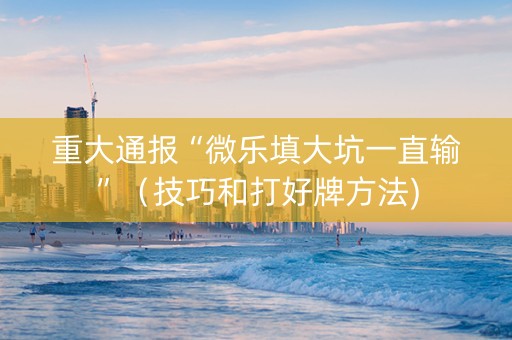 重大通报“微乐填大坑一直输”（技巧和打好牌方法)