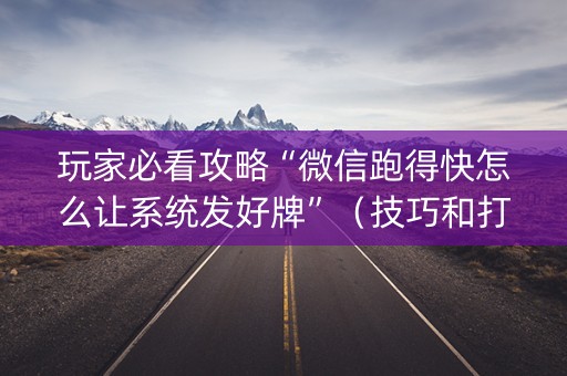 玩家必看攻略“微信跑得快怎么让系统发好牌”（技巧和打好牌方法)