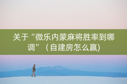 关于“微乐内蒙麻将胜率到哪调”（自建房怎么赢)