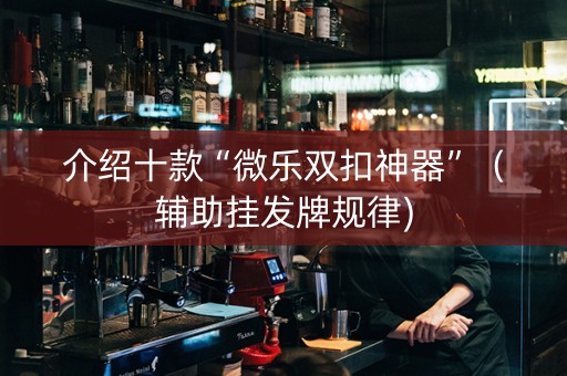 介绍十款“微乐双扣神器”（辅助挂发牌规律)
