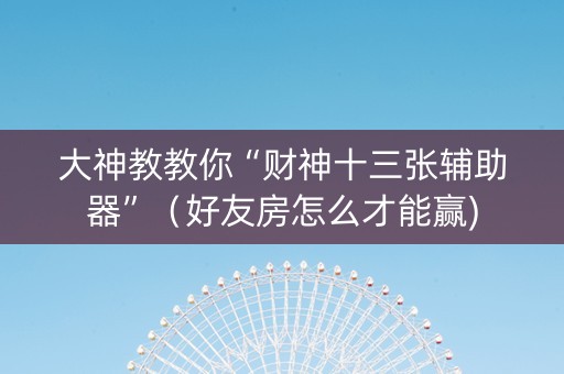大神教教你“财神十三张辅助器”（好友房怎么才能赢)