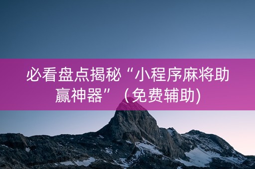 必看盘点揭秘“小程序麻将助赢神器”（免费辅助)
