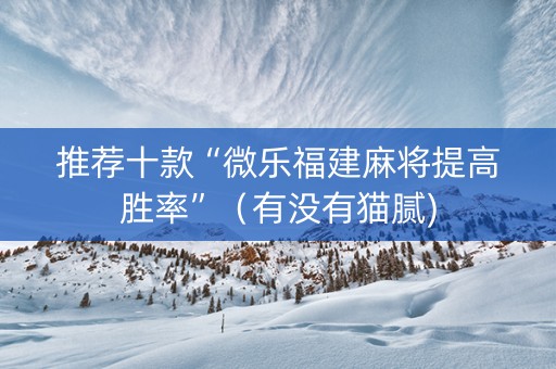 推荐十款“微乐福建麻将提高胜率”（有没有猫腻)
