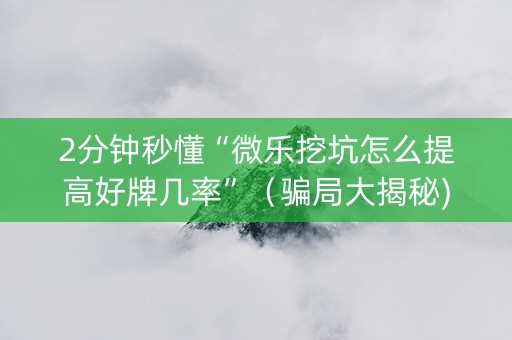 2分钟秒懂“微乐挖坑怎么提高好牌几率”（骗局大揭秘)